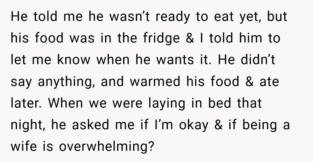 He told me he wasn’t ready to eat yet, but his food was in the fridge & I told him to let me know when he wants it. He didn’t...