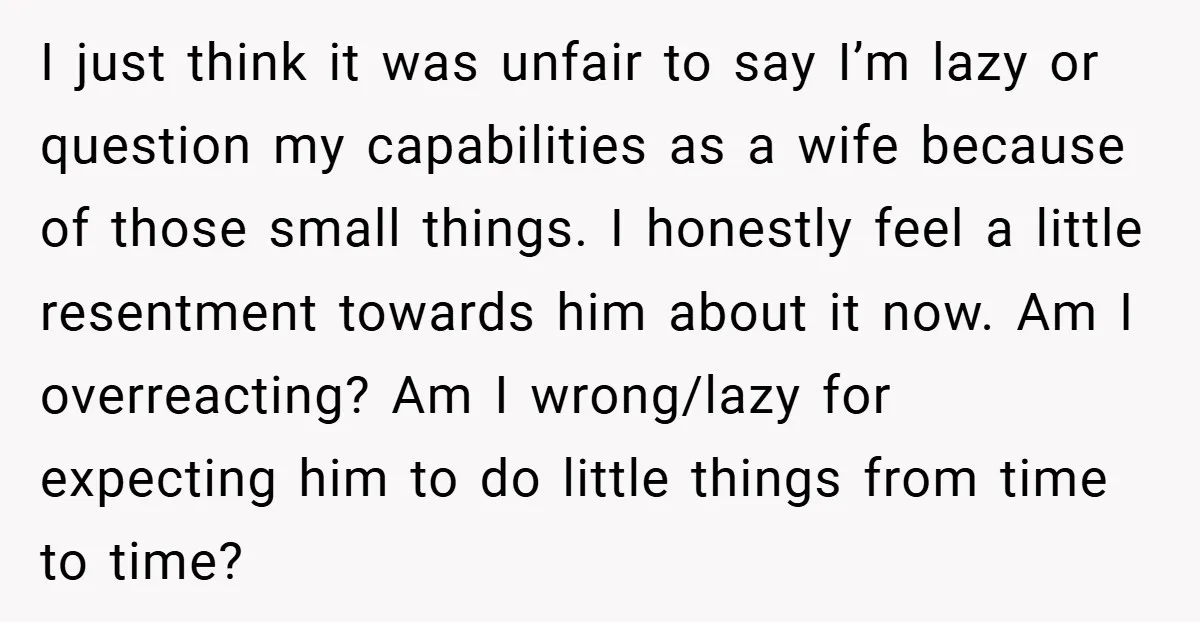 I just think it was unfair to say I’m lazy or question my capabilities as a wife because of those small things. I honestly feel a little resentment towards him...