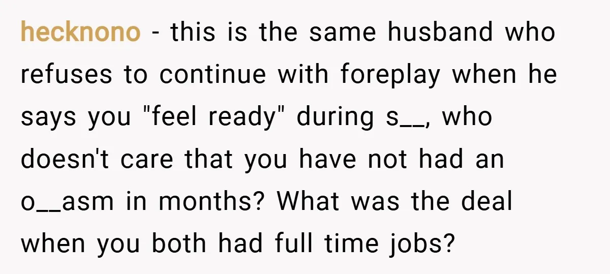 hecknono − this is the same husband who refuses to continue with foreplay when he says you "feel ready" during s__, who doesn't care that you have not had an...