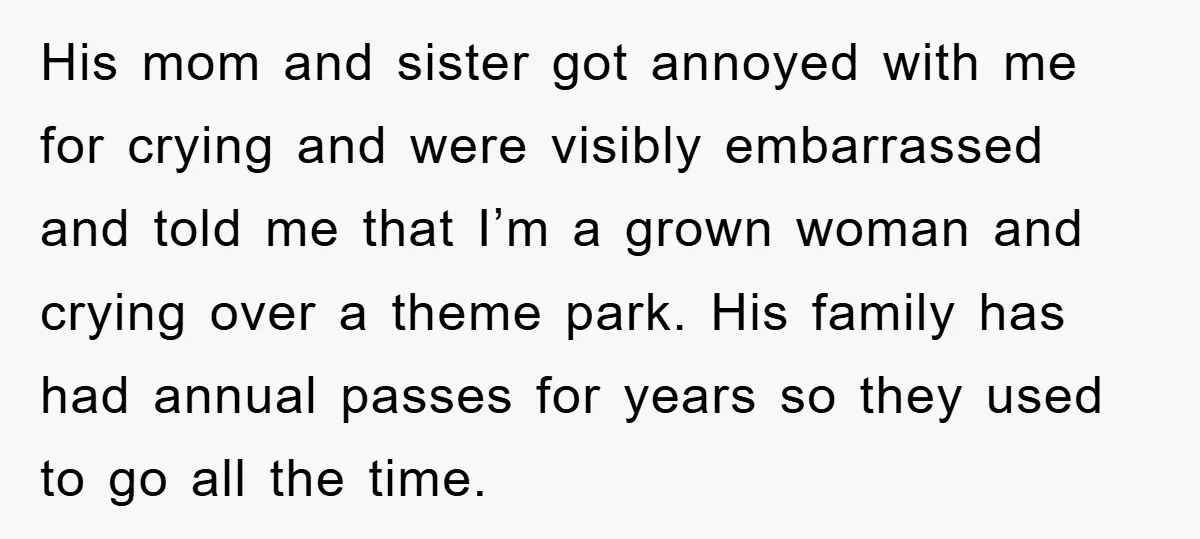 His mom and sister got annoyed with me for crying and were visibly embarrassed and told me that I’m a grown woman and crying over a theme park. His family...