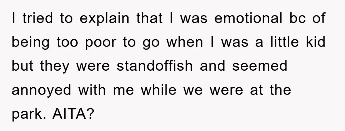 I tried to explain that I was emotional bc of being too poor to go when I was a little kid but they were standoffish and seemed annoyed with me...