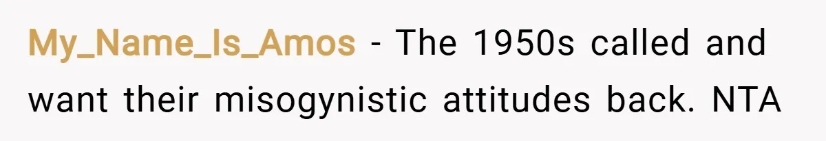 My_Name_Is_Amos − The 1950s called and want their misogynistic attitudes back. NTA