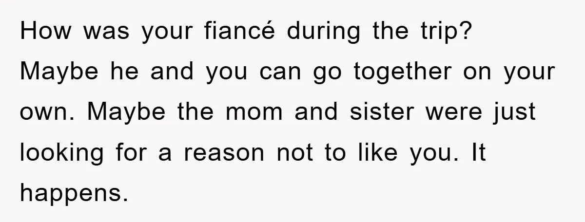How was your fiancé during the trip? Maybe he and you can go together on your own. Maybe the mom and sister were just looking for a reason not to...