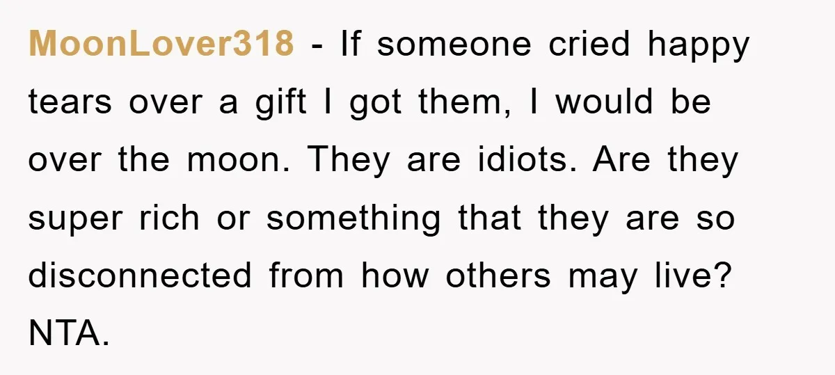 MoonLover318 − If someone cried happy tears over a gift I got them, I would be over the moon. They are idiots. Are they super rich or something that they...