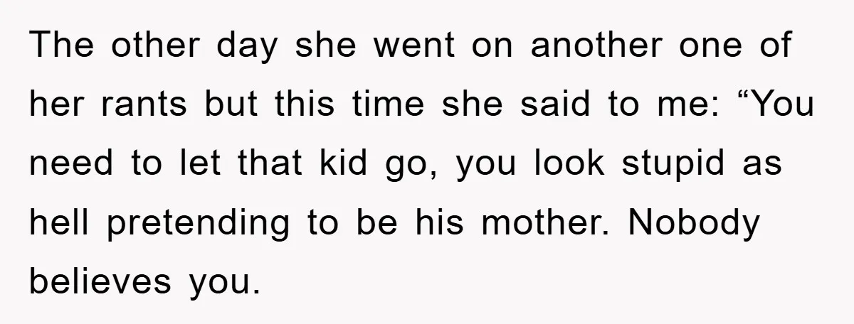 The other day she went on another one of her rants but this time she said to me: “You need to let that kid go, you look stupid as hell...