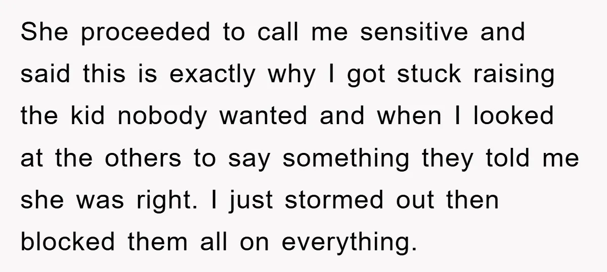 She proceeded to call me sensitive and said this is exactly why I got stuck raising the kid nobody wanted and when I looked at the others to say something...