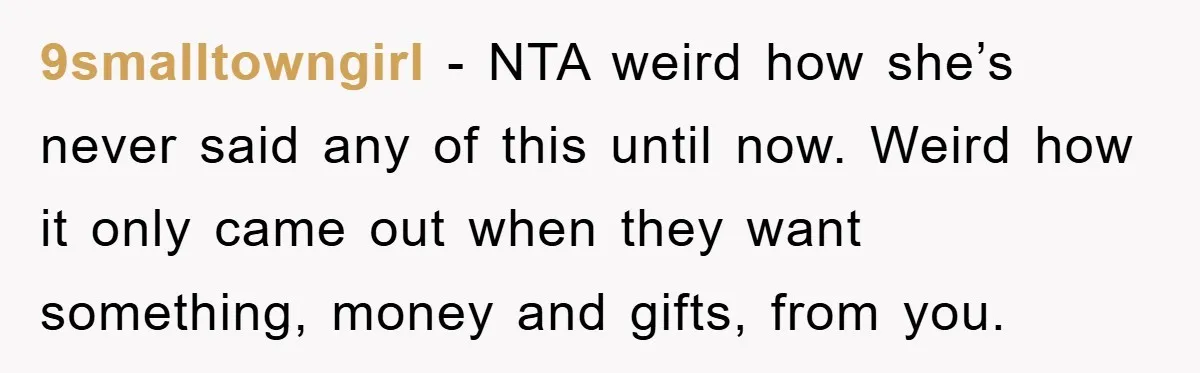 9smalltowngirl − NTA weird how she’s never said any of this until now. Weird how it only came out when they want something, money and gifts, from you.