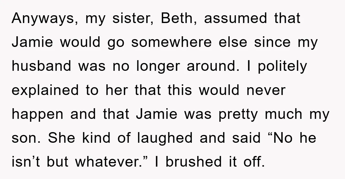 Anyways, my sister, Beth, assumed that Jamie would go somewhere else since my husband was no longer around. I politely explained to her that this would never happen and that...