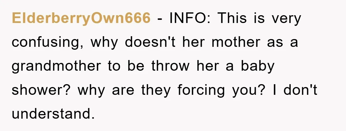 ElderberryOwn666 − INFO: This is very confusing, why doesn't her mother as a grandmother to be throw her a baby shower? why are they forcing you? I don't understand.