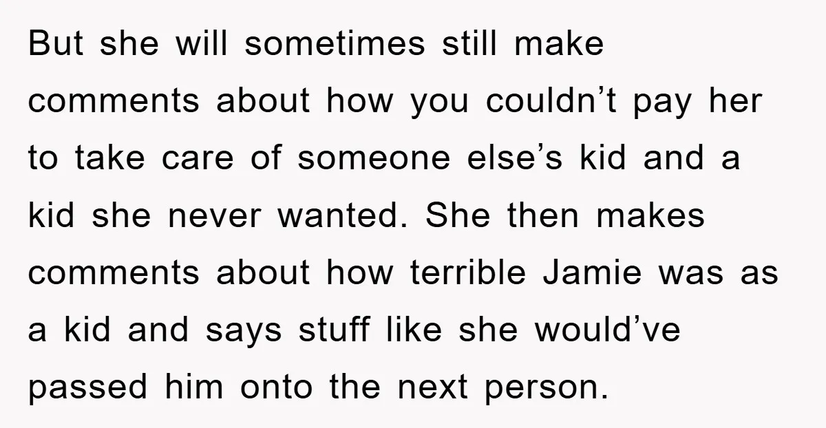 But she will sometimes still make comments about how you couldn’t pay her to take care of someone else’s kid and a kid she never wanted. She then makes comments...