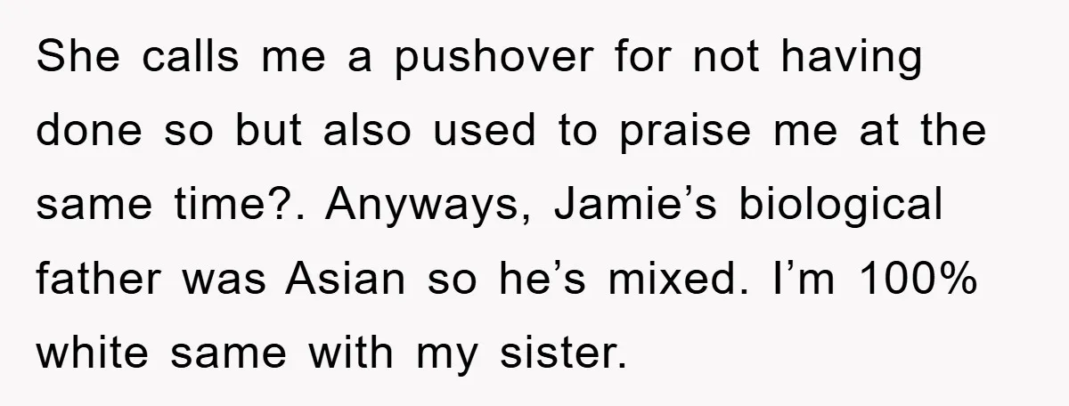 She calls me a pushover for not having done so but also used to praise me at the same time?. Anyways, Jamie’s biological father was Asian so he’s mixed. I’m...