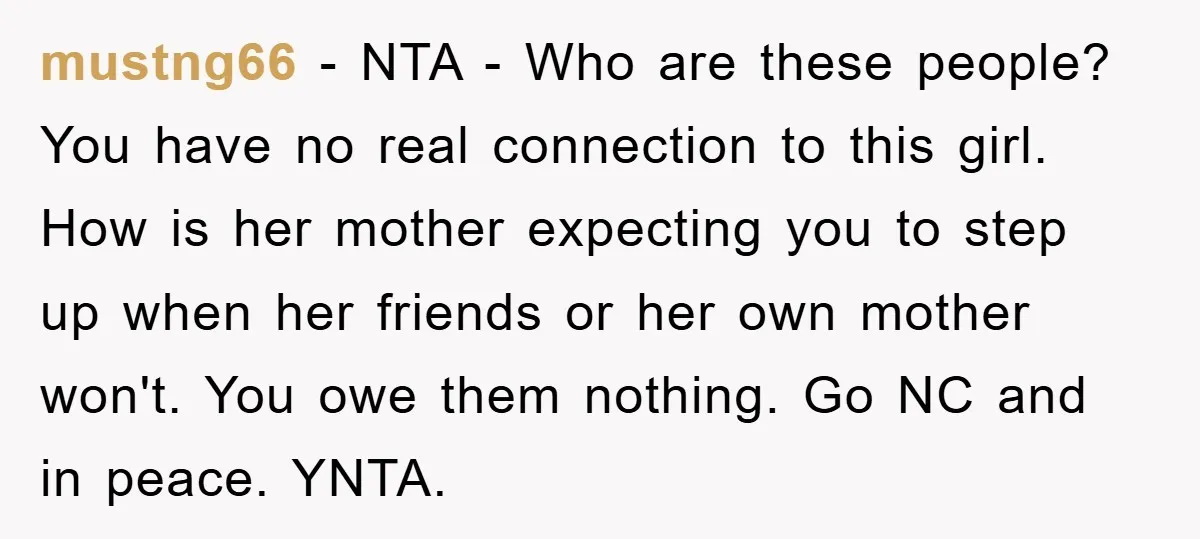 mustng66 − NTA - Who are these people? You have no real connection to this girl. How is her mother expecting you to step up when her friends or her...