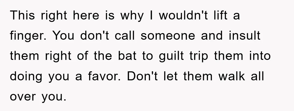 This right here is why I wouldn't lift a finger. You don't call someone and insult them right of the bat to guilt trip them into doing you a favor....