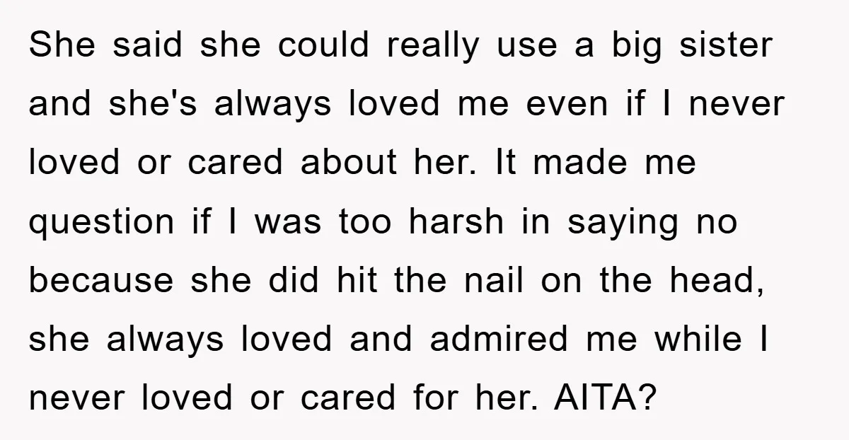 She said she could really use a big sister and she's always loved me even if I never loved or cared about her. It made me question if I was...