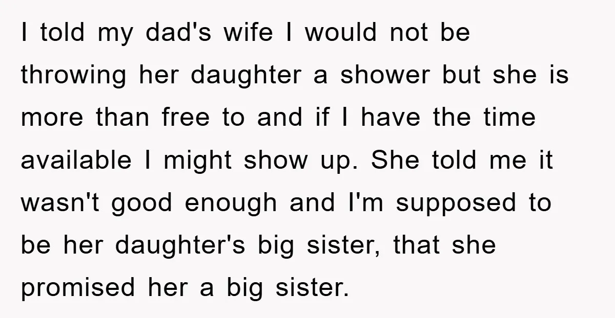 I told my dad's wife I would not be throwing her daughter a shower but she is more than free to and if I have the time available I might...