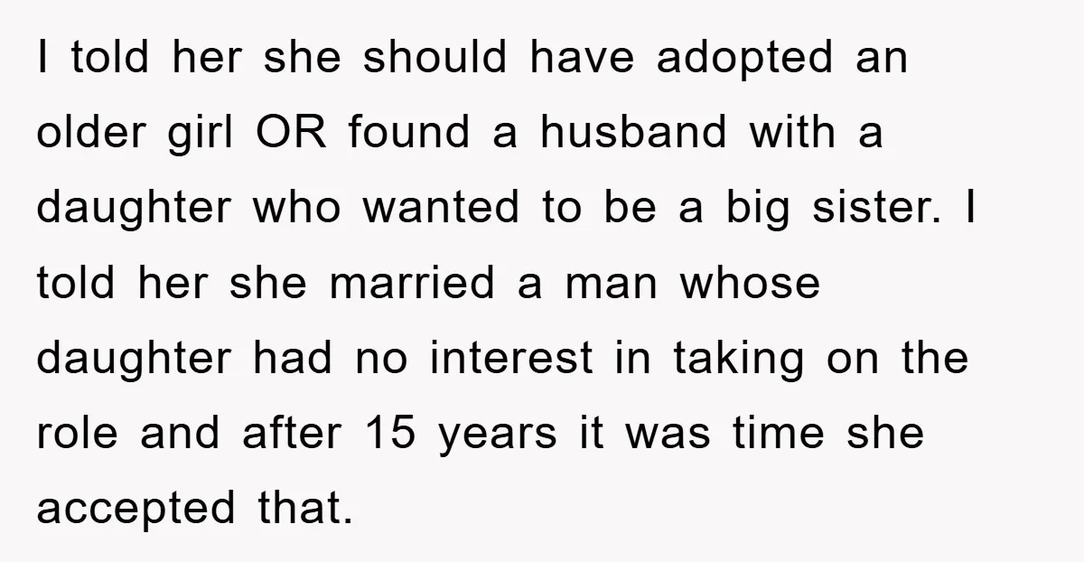 I told her she should have adopted an older girl OR found a husband with a daughter who wanted to be a big sister. I told her she married a...