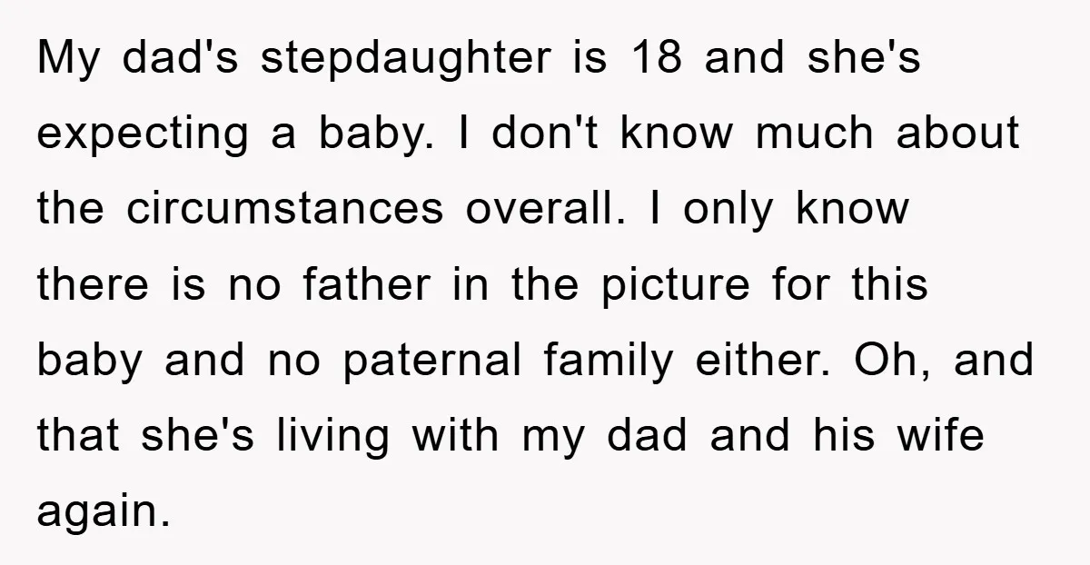 My dad's stepdaughter is 18 and she's expecting a baby. I don't know much about the circumstances overall. I only know there is no father in the picture for this...