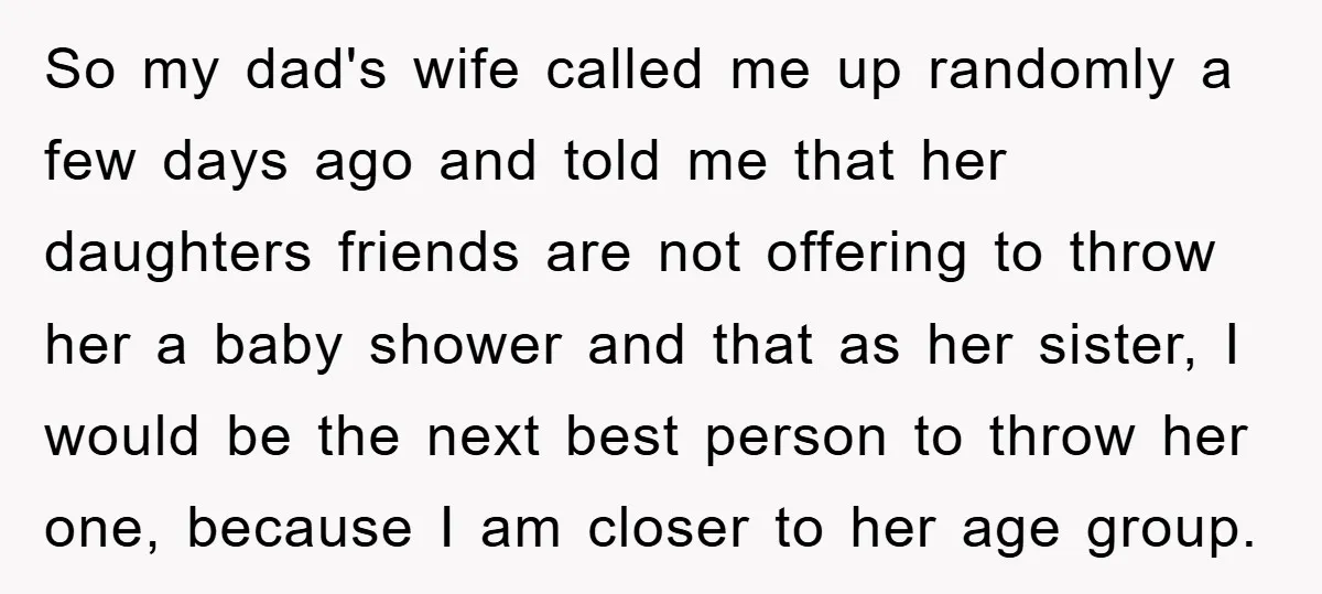 So my dad's wife called me up randomly a few days ago and told me that her daughters friends are not offering to throw her a baby shower and that...