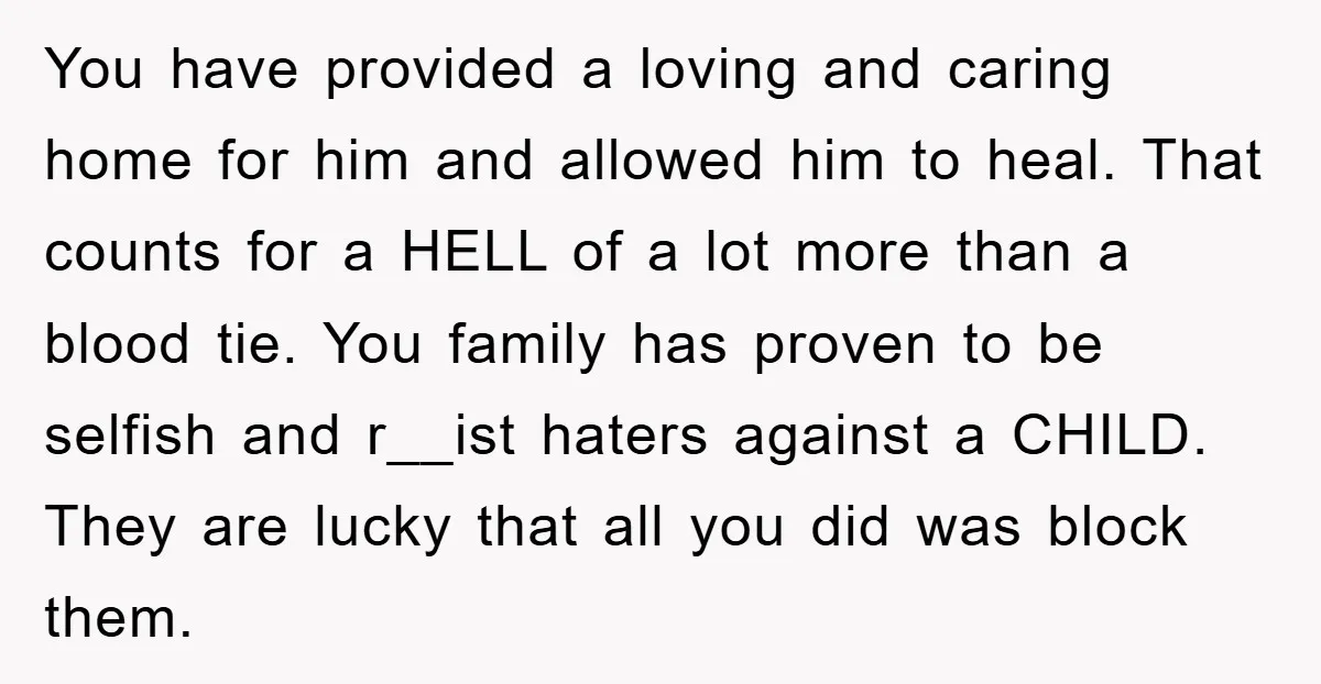 You have provided a loving and caring home for him and allowed him to heal. That counts for a HELL of a lot more than a blood tie. You family...