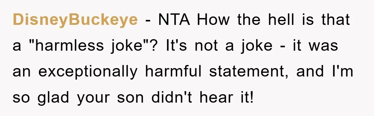 DisneyBuckeye − NTA How the hell is that a "harmless joke"? It's not a joke - it was an exceptionally harmful statement, and I'm so glad your son didn't hear...