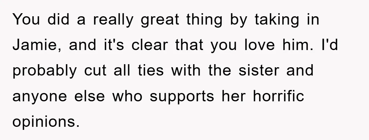 You did a really great thing by taking in Jamie, and it's clear that you love him. I'd probably cut all ties with the sister and anyone else who supports...