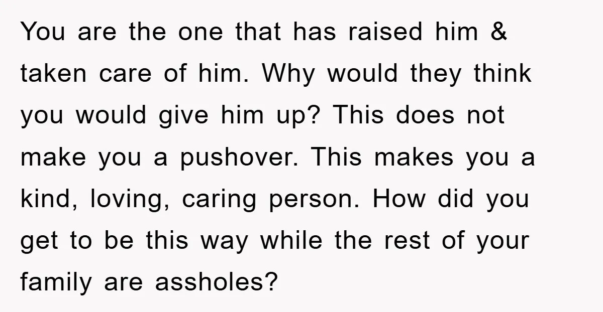 You are the one that has raised him & taken care of him. Why would they think you would give him up? This does not make you a pushover. This...
