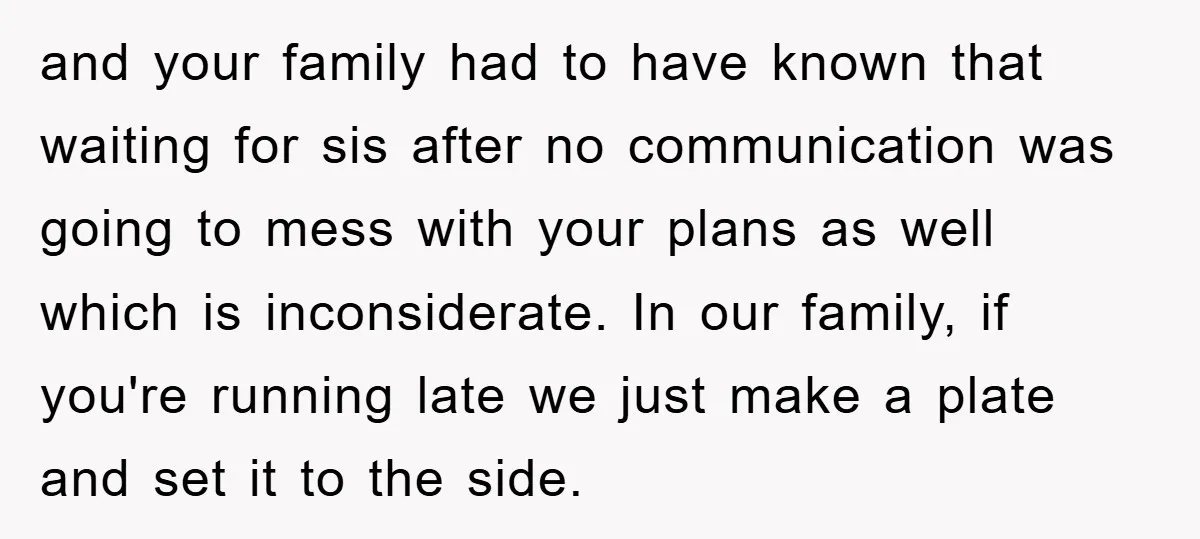 and your family had to have known that waiting for sis after no communication was going to mess with your plans as well which is inconsiderate. In our family, if...