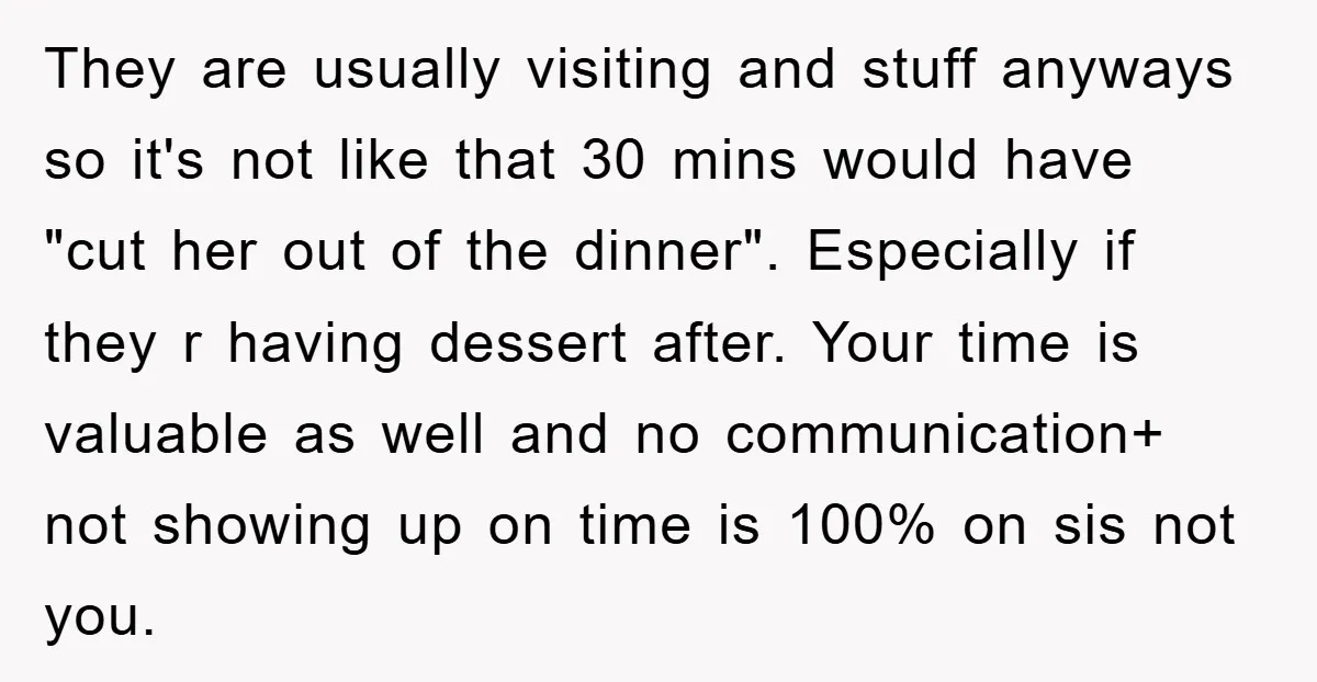 They are usually visiting and stuff anyways so it's not like that 30 mins would have "cut her out of the dinner". Especially if they r having dessert after. Your...