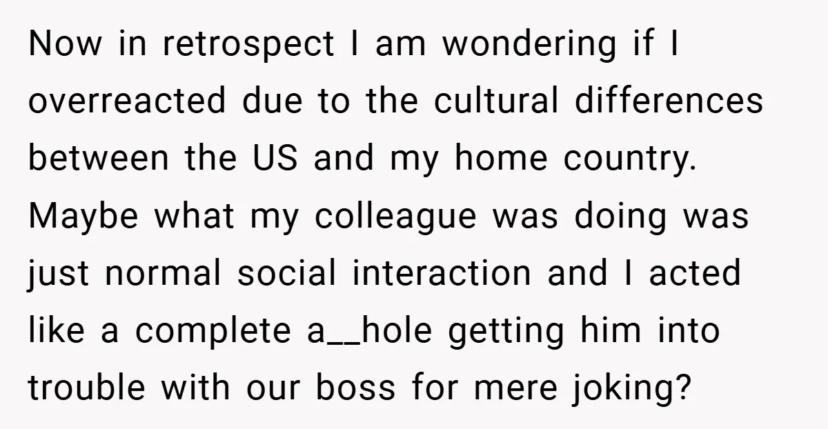 Now in retrospect I am wondering if I overreacted due to the cultural differences between the US and my home country. Maybe what my colleague was doing was just normal...