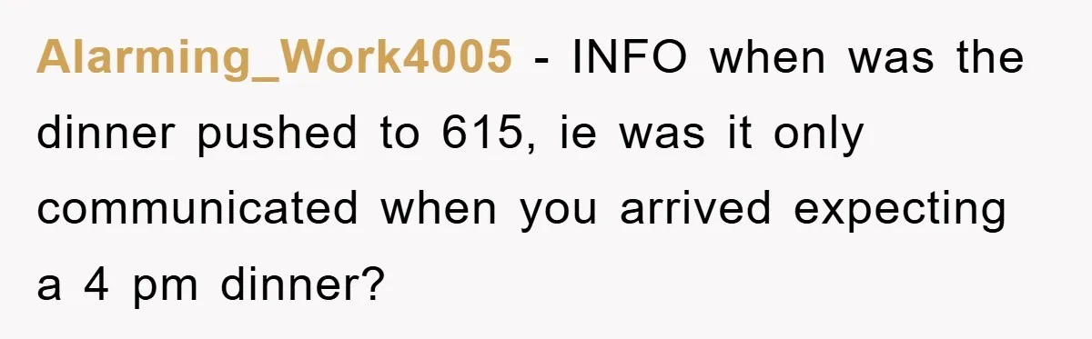 Alarming_Work4005 − INFO when was the dinner pushed to 615, ie was it only communicated when you arrived expecting a 4 pm dinner?
