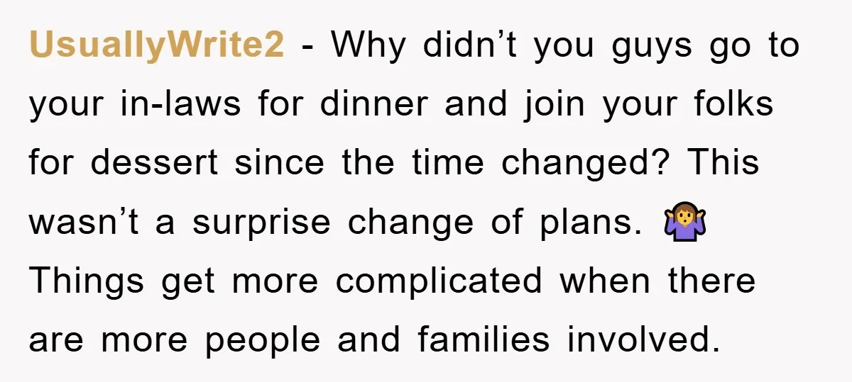 UsuallyWrite2 − Why didn’t you guys go to your in-laws for dinner and join your folks for dessert since the time changed? This wasn’t a surprise change of plans. 🤷‍♀️...