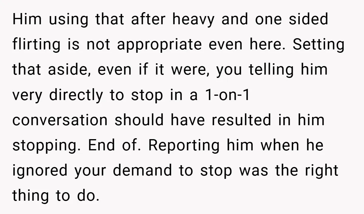Him using that after heavy and one sided flirting is not appropriate even here. Setting that aside, even if it were, you telling him very directly to stop in a...