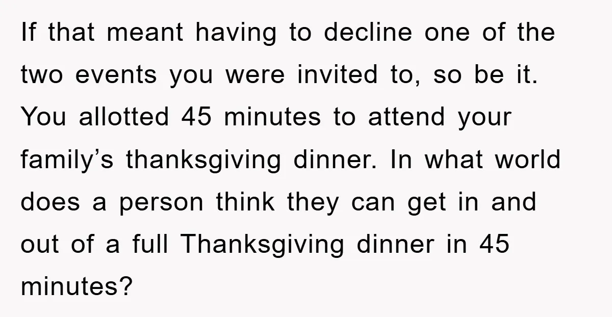 If that meant having to decline one of the two events you were invited to, so be it. You allotted 45 minutes to attend your family’s thanksgiving dinner. In what...