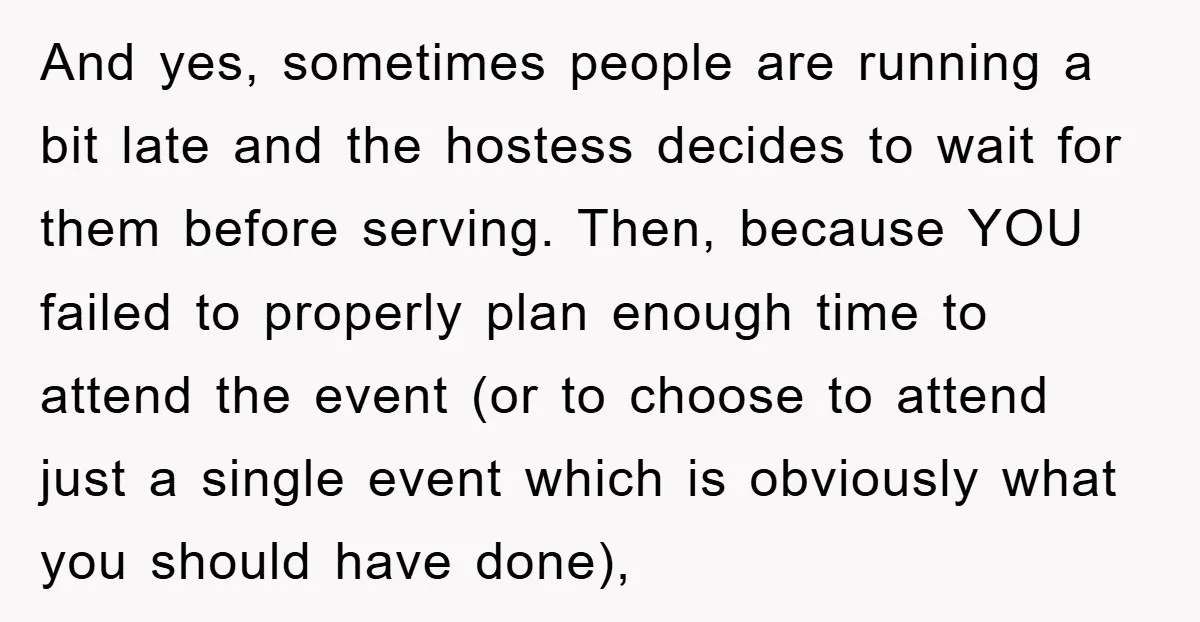 And yes, sometimes people are running a bit late and the hostess decides to wait for them before serving. Then, because YOU failed to properly plan enough time to attend...