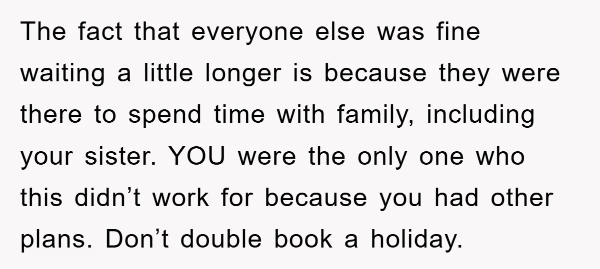 The fact that everyone else was fine waiting a little longer is because they were there to spend time with family, including your sister. YOU were the only one who...