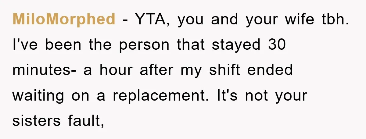 MiloMorphed − YTA, you and your wife tbh. I've been the person that stayed 30 minutes- a hour after my shift ended waiting on a replacement. It's not your sisters...