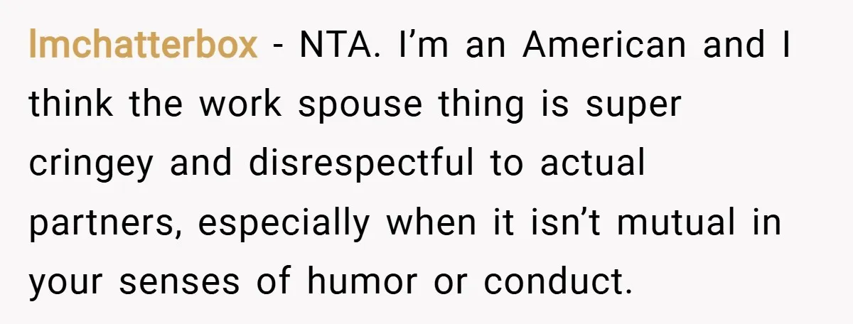 lmchatterbox − NTA. I’m an American and I think the work spouse thing is super cringey and disrespectful to actual partners, especially when it isn’t mutual in your senses of...