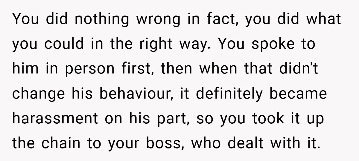 You did nothing wrong in fact, you did what you could in the right way. You spoke to him in person first, then when that didn't change his behaviour, it...