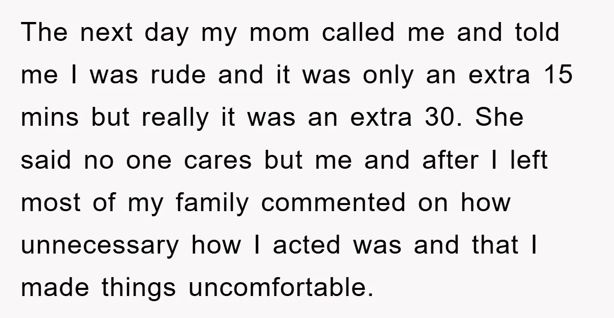 The next day my mom called me and told me I was rude and it was only an extra 15 mins but really it was an extra 30. She said...