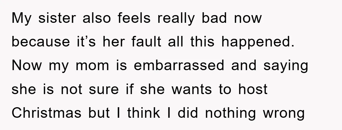 My sister also feels really bad now because it’s her fault all this happened. Now my mom is embarrassed and saying she is not sure if she wants to host...