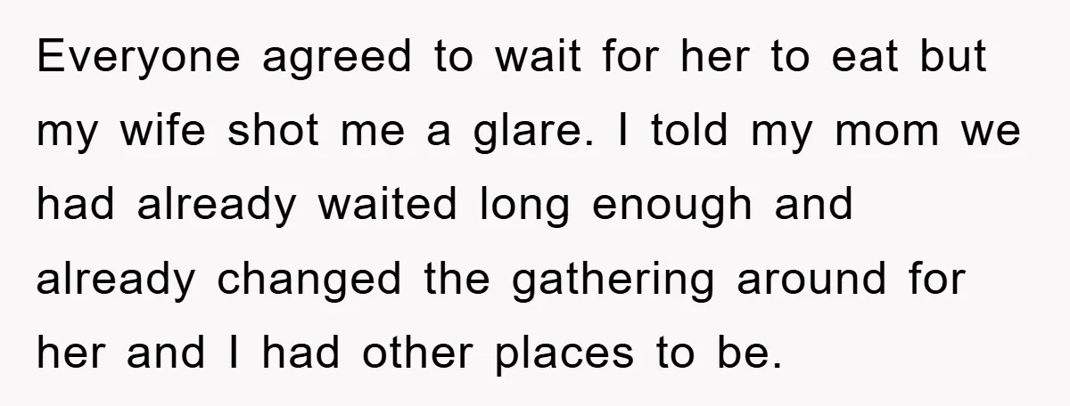Everyone agreed to wait for her to eat but my wife shot me a glare. I told my mom we had already waited long enough and already changed the gathering...