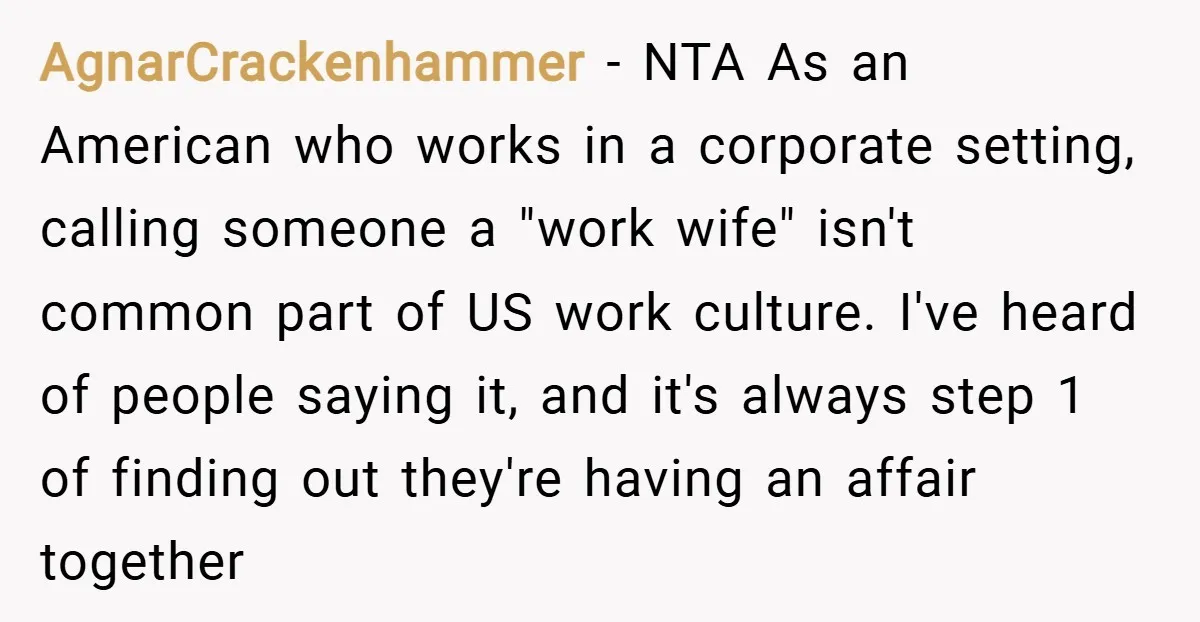 AgnarCrackenhammer − NTA As an American who works in a corporate setting, calling someone a "work wife" isn't common part of US work culture. I've heard of people saying it,...