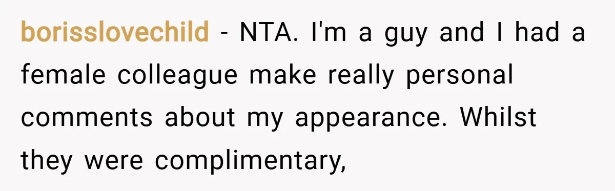 borisslovechild − NTA. I'm a guy and I had a female colleague make really personal comments about my appearance. Whilst they were complimentary,