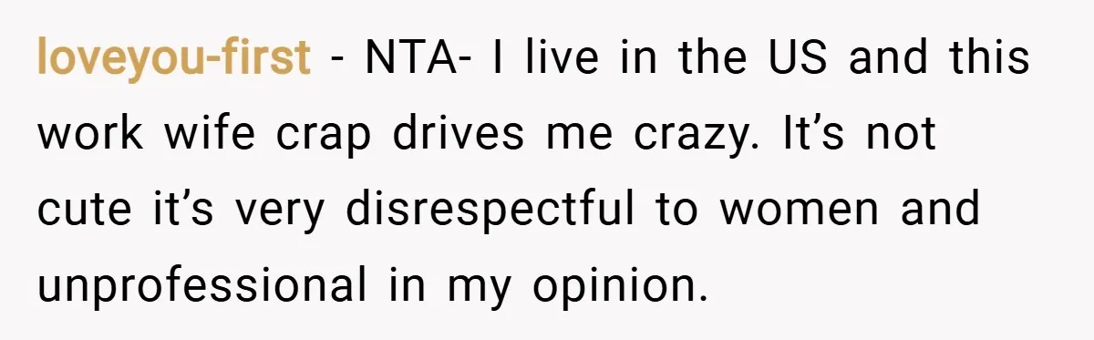 loveyou-first − NTA- I live in the US and this work wife crap drives me crazy. It’s not cute it’s very disrespectful to women and unprofessional in my opinion.