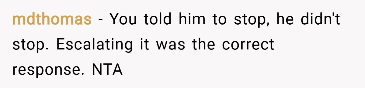 mdthomas − You told him to stop, he didn't stop. Escalating it was the correct response. NTA