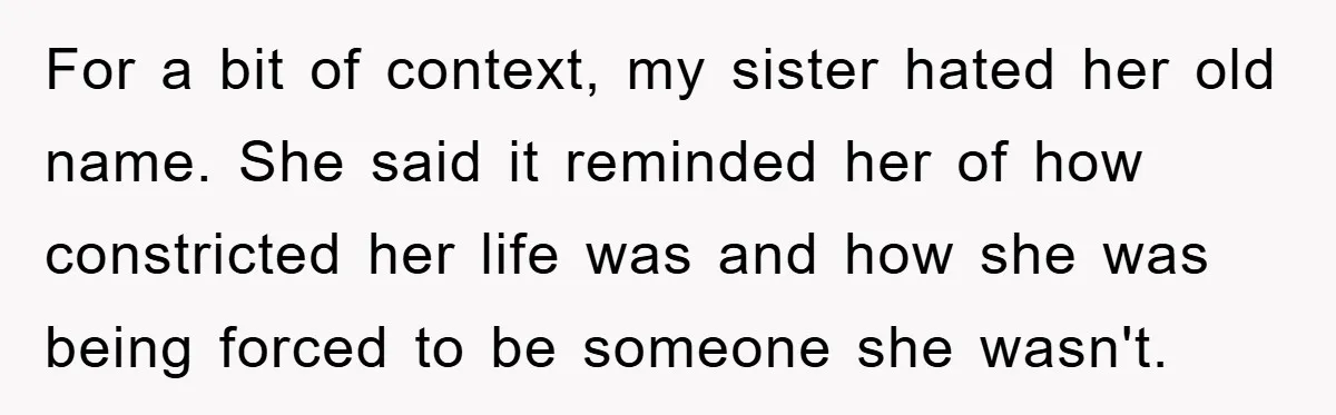 For a bit of context, my sister hated her old name. She said it reminded her of how constricted her life was and how she was being forced to be...