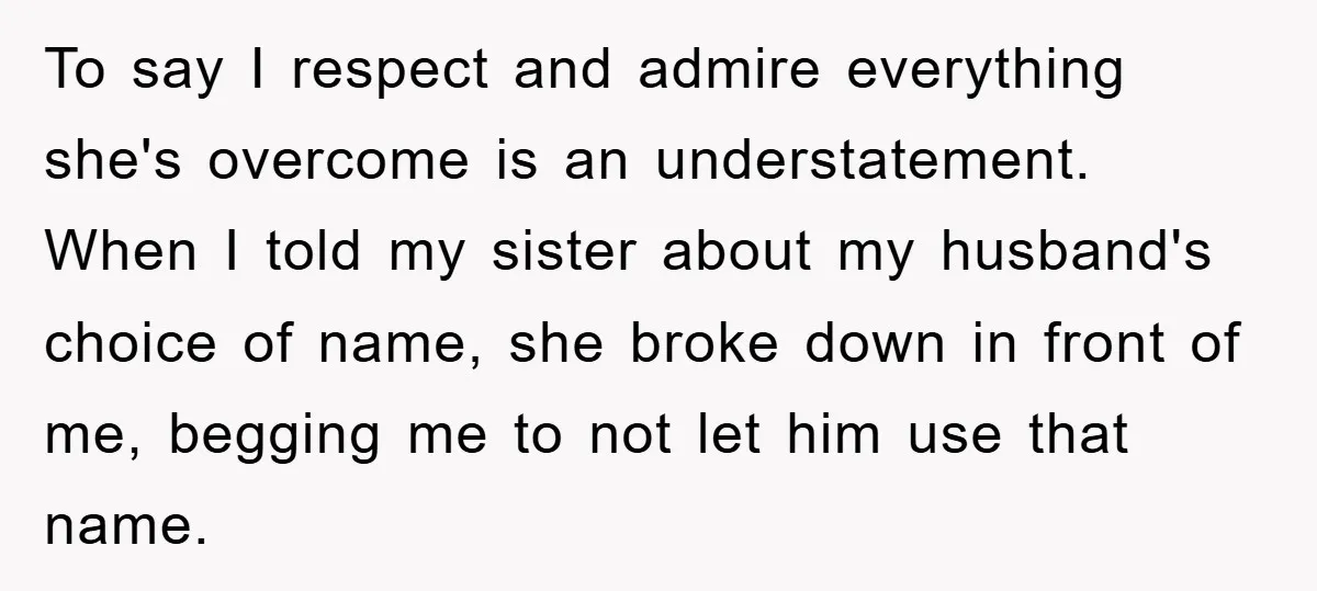 To say I respect and admire everything she's overcome is an understatement. When I told my sister about my husband's choice of name, she broke down in front of me,...