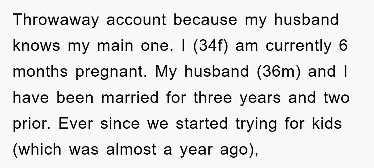 Throwaway account because my husband knows my main one. I (34f) am currently 6 months pregnant. My husband (36m) and I have been married for three years and two prior....