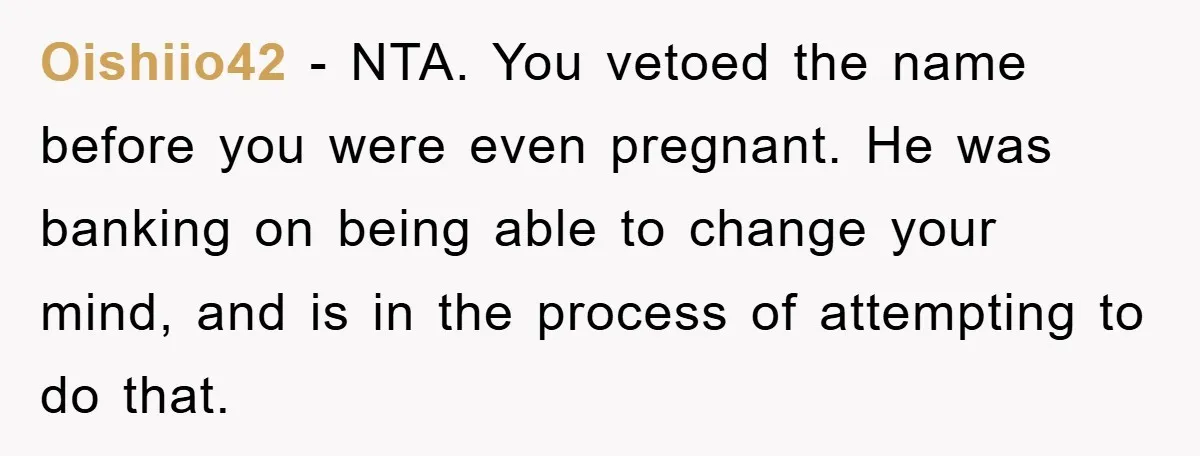 Oishiio42 − NTA. You vetoed the name before you were even pregnant. He was banking on being able to change your mind, and is in the process of attempting to...