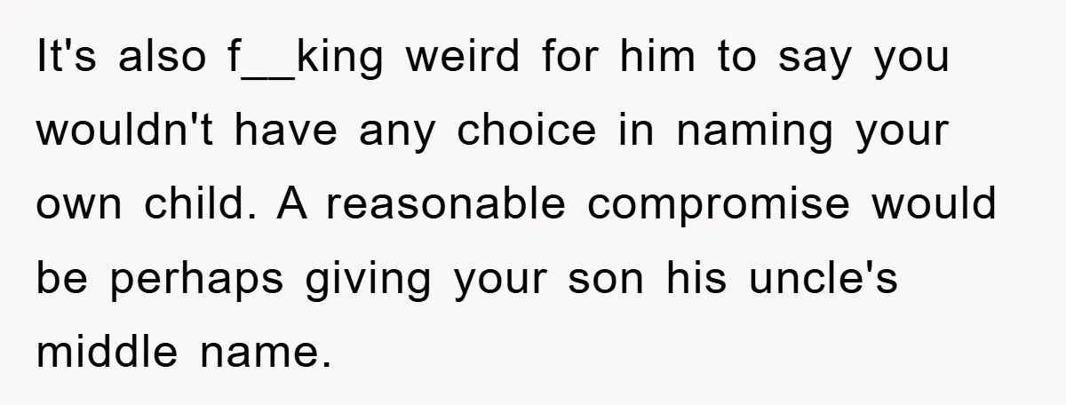 It's also f__king weird for him to say you wouldn't have any choice in naming your own child. A reasonable compromise would be perhaps giving your son his uncle's middle...